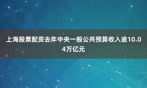 上海股票配資去年中央一般公共預(yù)算收入逾10.04萬(wàn)億元