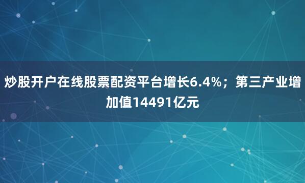 炒股開戶在線股票配資平臺(tái)增長(zhǎng)6.4%；第三產(chǎn)業(yè)增加值14491億元