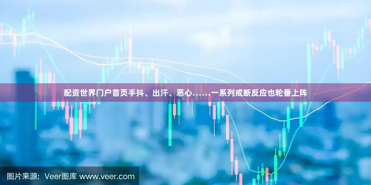 配資世界門戶首頁(yè)手抖、出汗、惡心……一系列戒斷反應(yīng)也輪番上陣
